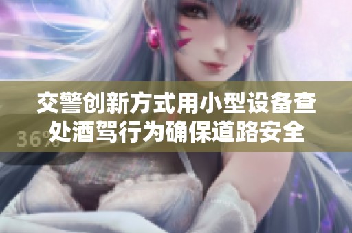 交警创新方式用小型设备查处酒驾行为确保道路安全