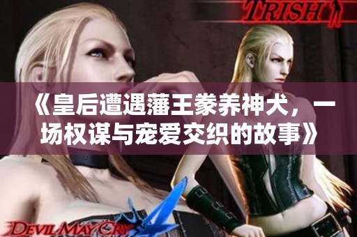 《皇后遭遇藩王豢养神犬，一场权谋与宠爱交织的故事》
