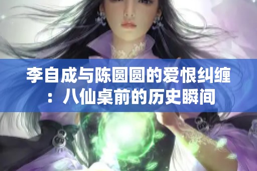 李自成与陈圆圆的爱恨纠缠：八仙桌前的历史瞬间