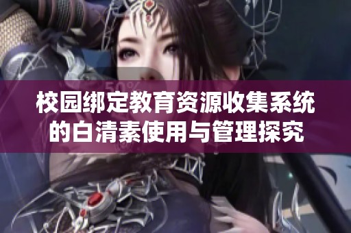 校园绑定教育资源收集系统的白清素使用与管理探究