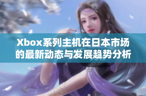 Xbox系列主机在日本市场的最新动态与发展趋势分析
