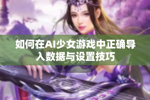 如何在AI少女游戏中正确导入数据与设置技巧
