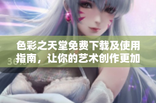 色彩之天堂免费下载及使用指南，让你的艺术创作更加出彩