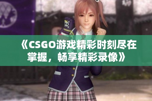 《CSGO游戏精彩时刻尽在掌握，畅享精彩录像》