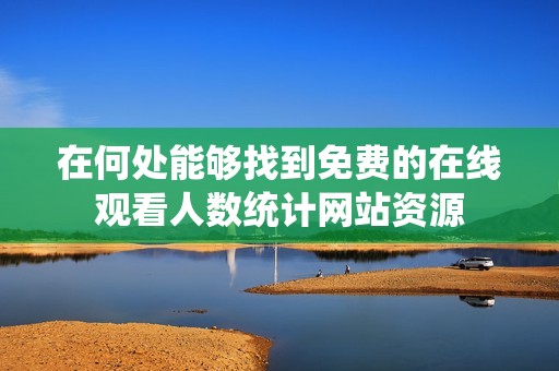 在何处能够找到免费的在线观看人数统计网站资源