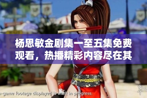 杨思敏金剧集一至五集免费观看，热播精彩内容尽在其中
