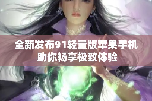 全新发布91轻量版苹果手机 助你畅享极致体验