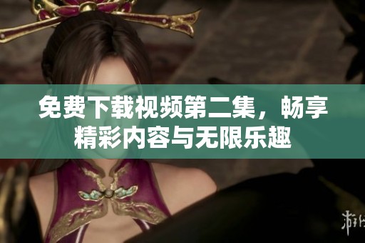 免费下载视频第二集，畅享精彩内容与无限乐趣