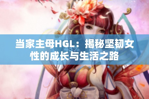 当家主母HGL：揭秘坚韧女性的成长与生活之路