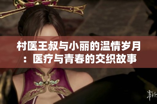 村医王叔与小丽的温情岁月：医疗与青春的交织故事