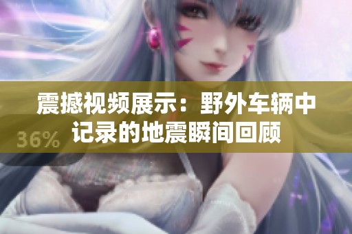 震撼视频展示：野外车辆中记录的地震瞬间回顾