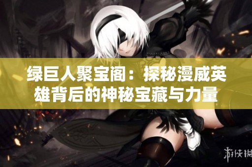 绿巨人聚宝阁：探秘漫威英雄背后的神秘宝藏与力量
