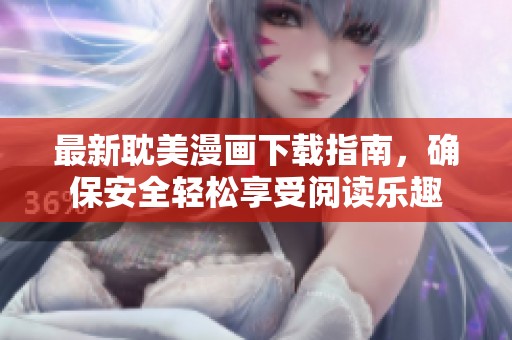 最新耽美漫画下载指南，确保安全轻松享受阅读乐趣