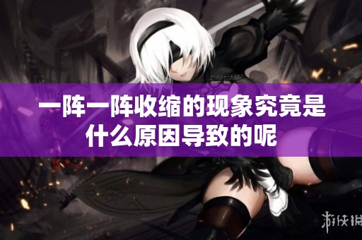 一阵一阵收缩的现象究竟是什么原因导致的呢