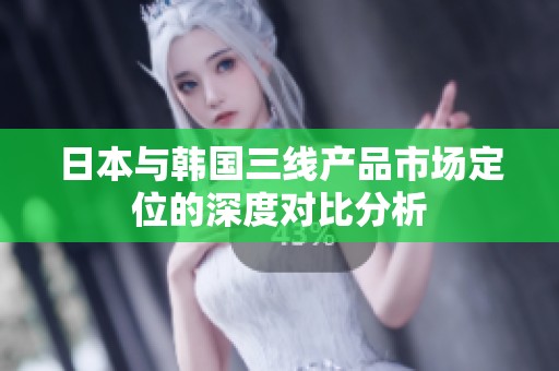 日本与韩国三线产品市场定位的深度对比分析