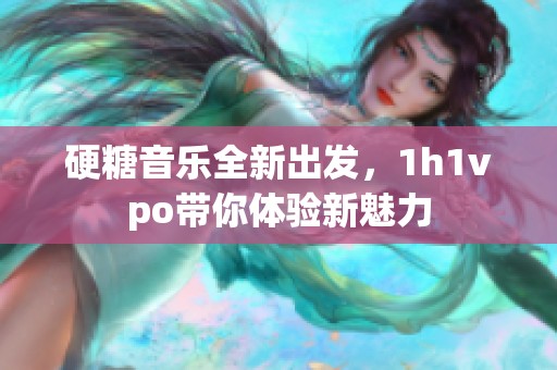 硬糖音乐全新出发，1h1vpo带你体验新魅力