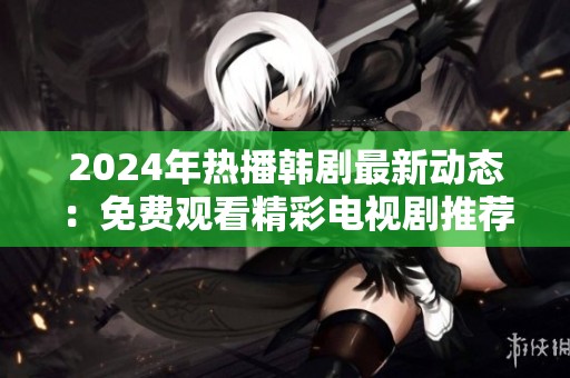 2024年热播韩剧最新动态：免费观看精彩电视剧推荐