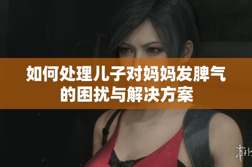 如何处理儿子对妈妈发脾气的困扰与解决方案