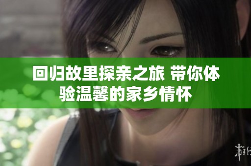回归故里探亲之旅 带你体验温馨的家乡情怀