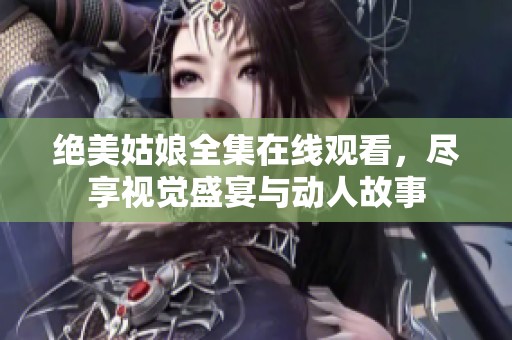 绝美姑娘全集在线观看，尽享视觉盛宴与动人故事