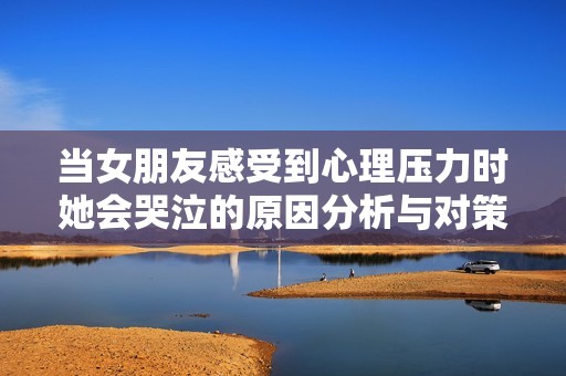 当女朋友感受到心理压力时她会哭泣的原因分析与对策