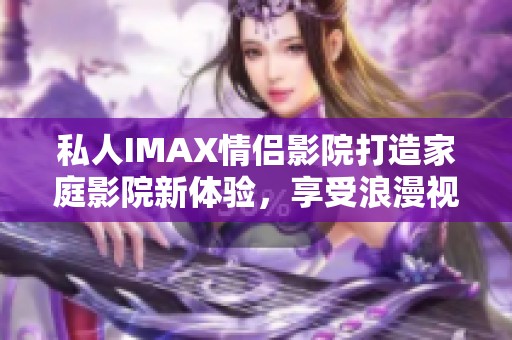 私人IMAX情侣影院打造家庭影院新体验，享受浪漫视听盛宴