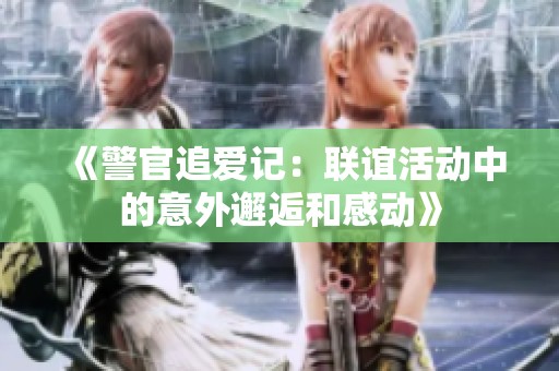 《警官追爱记：联谊活动中的意外邂逅和感动》