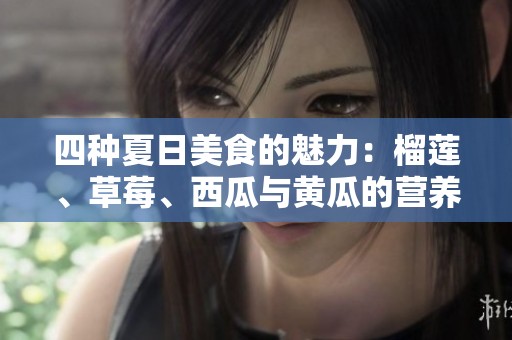 四种夏日美食的魅力：榴莲、草莓、西瓜与黄瓜的营养揭秘