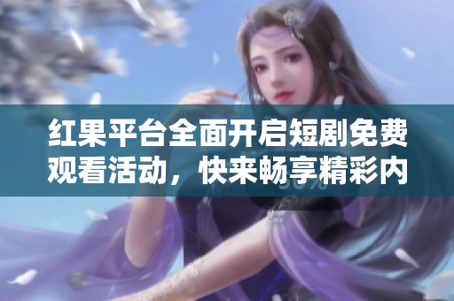 红果平台全面开启短剧免费观看活动，快来畅享精彩内容