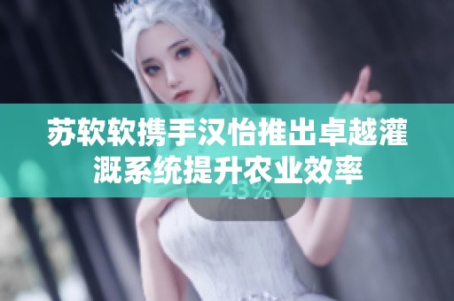 苏软软携手汉怡推出卓越灌溉系统提升农业效率