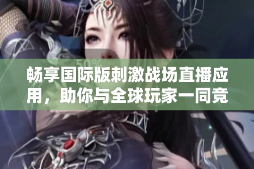 畅享国际版刺激战场直播应用，助你与全球玩家一同竞技