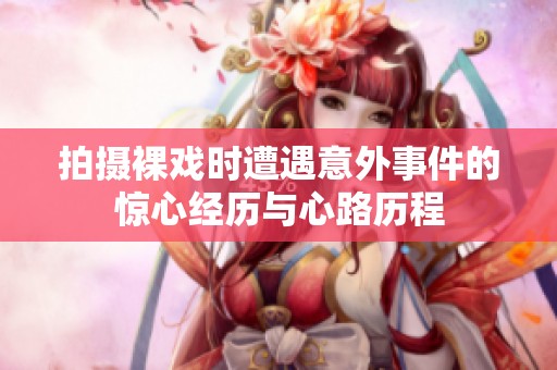 拍摄裸戏时遭遇意外事件的惊心经历与心路历程