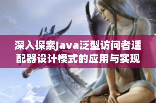 深入探索Java泛型访问者适配器设计模式的应用与实现