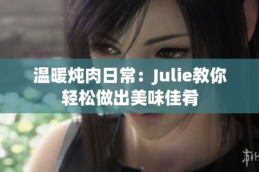 温暖炖肉日常：Julie教你轻松做出美味佳肴