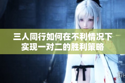 三人同行如何在不利情况下实现一对二的胜利策略