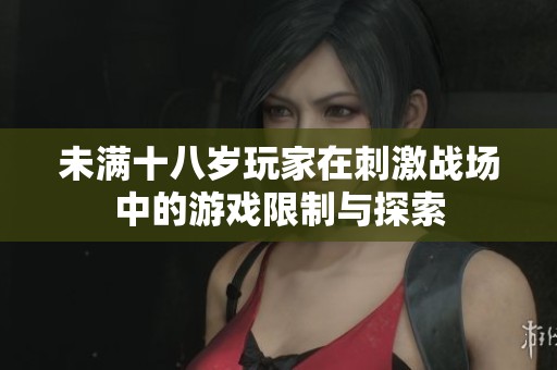 未满十八岁玩家在刺激战场中的游戏限制与探索