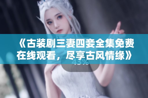 《古装剧三妻四妾全集免费在线观看，尽享古风情缘》