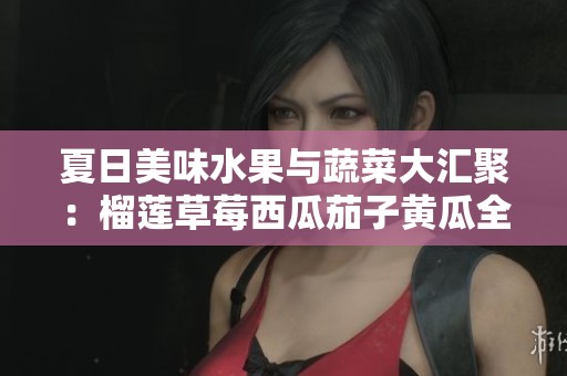 夏日美味水果与蔬菜大汇聚：榴莲草莓西瓜茄子黄瓜全在这里