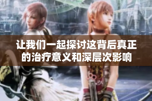 让我们一起探讨这背后真正的治疗意义和深层次影响