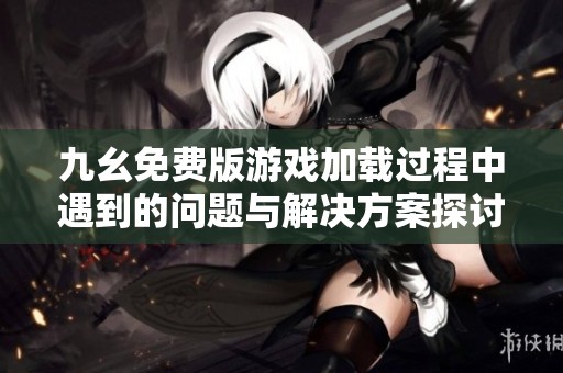 九幺免费版游戏加载过程中遇到的问题与解决方案探讨