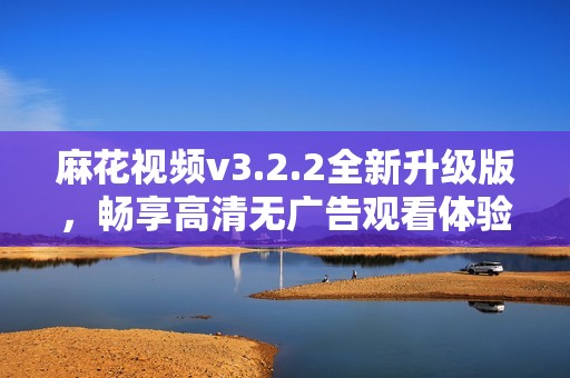 麻花视频v3.2.2全新升级版，畅享高清无广告观看体验