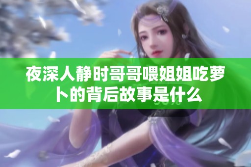夜深人静时哥哥喂姐姐吃萝卜的背后故事是什么