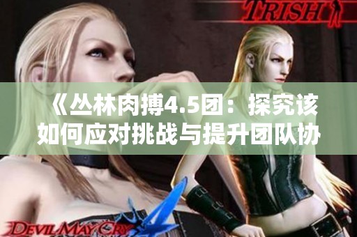 《丛林肉搏4.5团：探究该如何应对挑战与提升团队协作》
