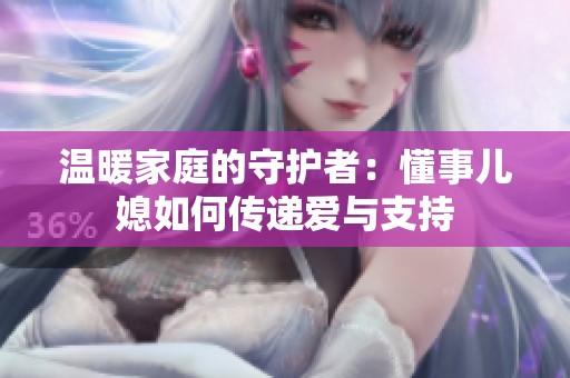 温暖家庭的守护者：懂事儿媳如何传递爱与支持