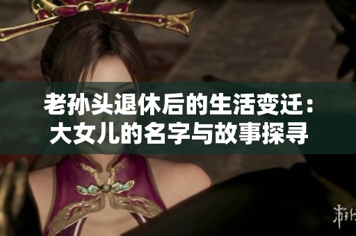 老孙头退休后的生活变迁：大女儿的名字与故事探寻