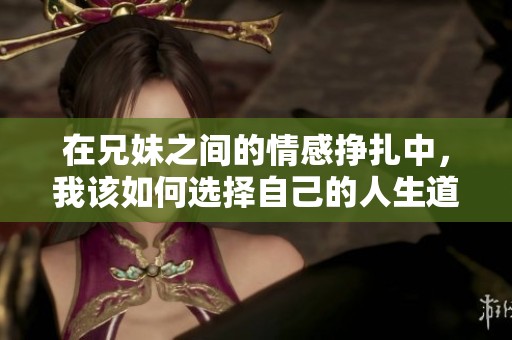 在兄妹之间的情感挣扎中，我该如何选择自己的人生道路