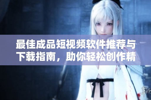 最佳成品短视频软件推荐与下载指南，助你轻松创作精彩内容