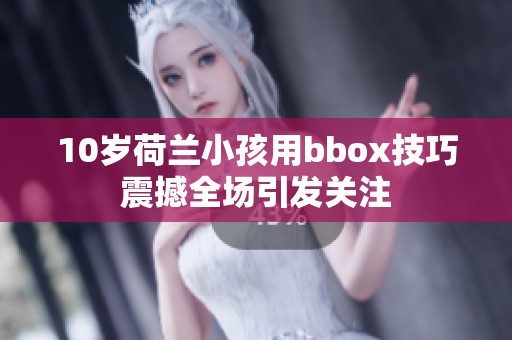10岁荷兰小孩用bbox技巧震撼全场引发关注