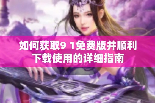 如何获取9 1免费版并顺利下载使用的详细指南