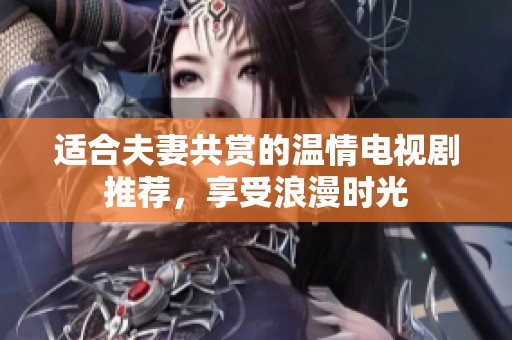适合夫妻共赏的温情电视剧推荐，享受浪漫时光